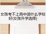 女孩考不上高中读什么学校好(女孩升学选择)