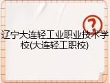 辽宁大连轻工业职业技术学校(大连轻工职校)