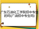 广东石油化工学院招中专生的吗(广油招中专生吗)