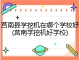 莒南县学挖机在哪个学校好(莒南学挖机好学校)