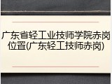 广东省轻工业技师学院赤岗位置(广东轻工技师赤岗)