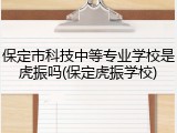保定市科技中等专业学校是虎振吗(保定虎振学校)