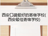 西安口碑最好的寄宿学校(西安最佳寄宿学校)