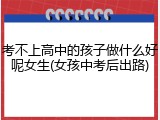 考不上高中的孩子做什么好呢女生(女孩中考后出路)