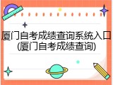 厦门自考成绩查询系统入口(厦门自考成绩查询)
