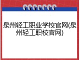 泉州轻工职业学校官网(泉州轻工职校官网)