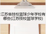 江苏省技校篮球少年学校有哪些(江苏技校篮球学校)