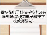 攀枝花电子科技学校老师有编制吗(攀枝花电子科技学校教师编制)