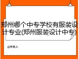 郑州哪个中专学校有服装设计专业(郑州服装设计中专)