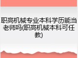 职高机械专业本科学历能当老师吗(职高机械本科可任教)