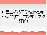 广西二轻技工学校怎么样 中职的(广西二轻技工学校评价)