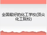 全国最好的化工学校(顶尖化工院校)