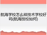 航海学校怎么样技术学校好吗(航海技校如何)