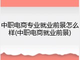 中职电商专业就业前景怎么样(中职电商就业前景)