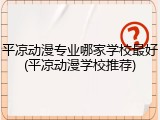 平凉动漫专业哪家学校最好(平凉动漫学校推荐)