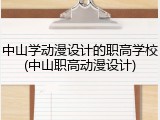 中山学动漫设计的职高学校(中山职高动漫设计)