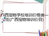 广西宠物学校培训价格表一览(广西宠物培训价目)