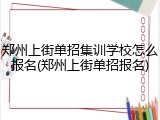 郑州上街单招集训学校怎么报名(郑州上街单招报名)
