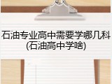 石油专业高中需要学哪几科(石油高中学啥)