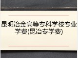 昆明冶金高等专科学校专业学费(昆冶专学费)