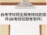 自考学校招生报考技校的条件(自考技校报考条件)