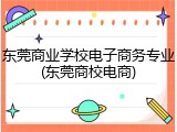 东莞商业学校电子商务专业(东莞商校电商)