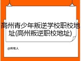 高州青少年叛逆学校职校地址(高州叛逆职校地址)