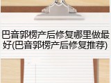 巴音郭楞产后修复哪里做最好(巴音郭楞产后修复推荐)