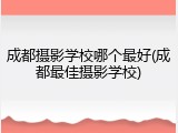 成都摄影学校哪个最好(成都最佳摄影学校)