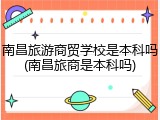 南昌旅游商贸学校是本科吗(南昌旅商是本科吗)