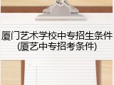 厦门艺术学校中专招生条件(厦艺中专招考条件)