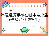 福建经济学校在哪中专招生(福建经济校招生)