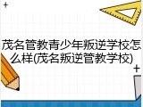 茂名管教青少年叛逆学校怎么样(茂名叛逆管教学校)