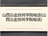 山西冶金技师学院电话(山西冶金技师学院电话)
