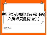 产后修复培训哪家费用低(产后修复低价培训)
