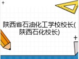 陕西省石油化工学校校长(陕西石化校长)