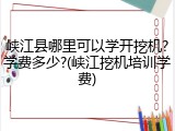 峡江县哪里可以学开挖机?学费多少?(峡江挖机培训学费)