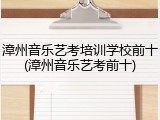 漳州音乐艺考培训学校前十(漳州音乐艺考前十)