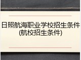 日照航海职业学校招生条件(航校招生条件)