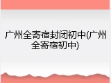 广州全寄宿封闭初中(广州全寄宿初中)