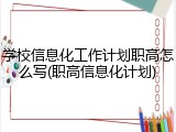 学校信息化工作计划职高怎么写(职高信息化计划)
