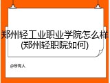 郑州轻工业职业学院怎么样(郑州轻职院如何)