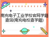 南充电子工业学校官网学籍查询(南充电校查学籍)
