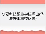 华夏科技职业学校坪山(华夏坪山科技职校)