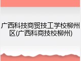 广西科技商贸技工学校柳州区(广西科商技校柳州)