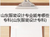 山东服装设计专业能考哪些专科(山东服装设计专科)