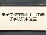电子学校在哪职中上课(电子学校职中位置)