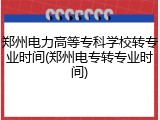 郑州电力高等专科学校转专业时间(郑州电专转专业时间)