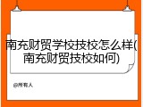 南充财贸学校技校怎么样(南充财贸技校如何)
