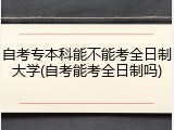 自考专本科能不能考全日制大学(自考能考全日制吗)